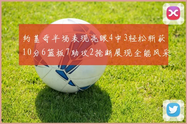 约基奇半场表现亮眼4中3轻松斩获10分6篮板7助攻2抢断展现全能风采