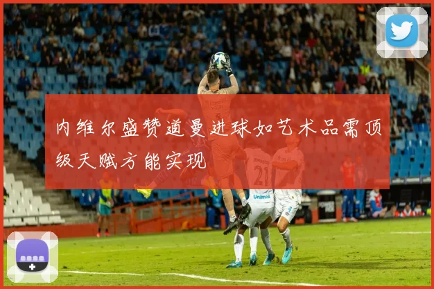 内维尔盛赞道曼进球如艺术品需顶级天赋方能实现