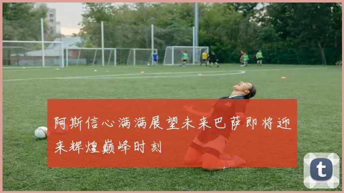 阿斯信心满满展望未来巴萨即将迎来辉煌巅峰时刻