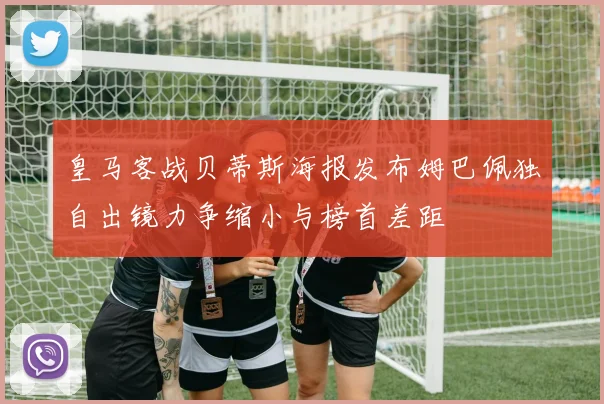 皇马客战贝蒂斯海报发布姆巴佩独自出镜力争缩小与榜首差距