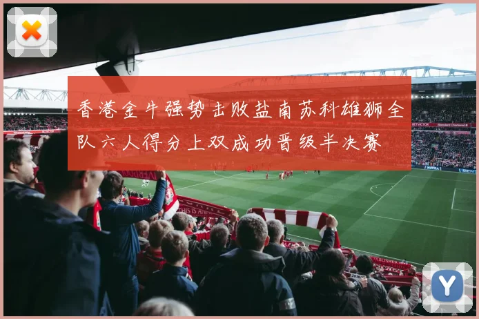 香港金牛强势击败盐南苏科雄狮全队六人得分上双成功晋级半决赛