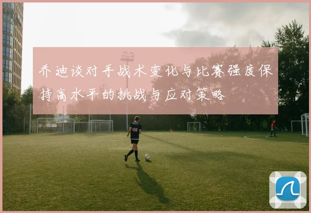 乔迪谈对手战术变化与比赛强度保持高水平的挑战与应对策略