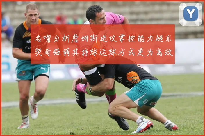 名嘴分析詹姆斯进攻掌控能力超东契奇强调其持球运球方式更为高效