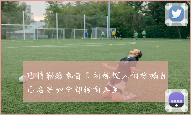 巴特勒感慨昔日训练馆人们呼喊自己名字如今却转向库里