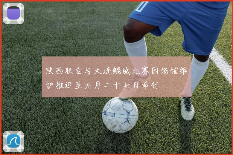 陕西联合与大连鲲城比赛因场馆维护推迟至九月二十七日举行