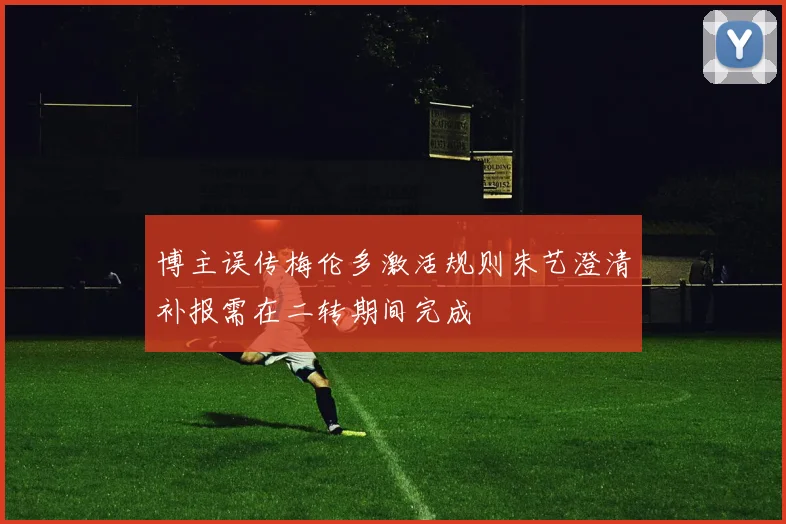 博主误传梅伦多激活规则朱艺澄清补报需在二转期间完成