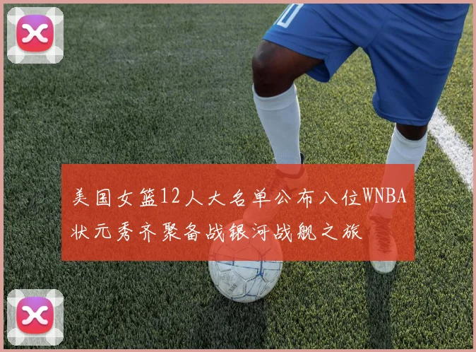 美国女篮12人大名单公布八位WNBA状元秀齐聚备战银河战舰之旅