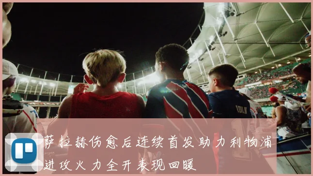 萨拉赫伤愈后连续首发助力利物浦进攻火力全开表现回暖