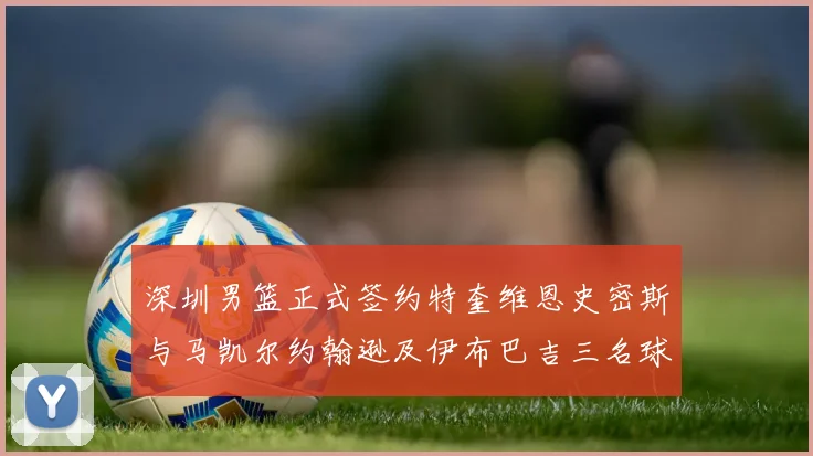 深圳男篮正式签约特奎维恩史密斯与马凯尔约翰逊及伊布巴吉三名球员