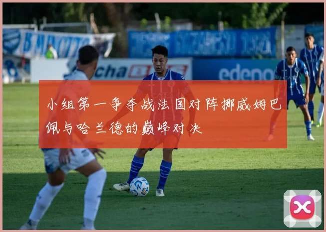 小组第一争夺战法国对阵挪威姆巴佩与哈兰德的巅峰对决