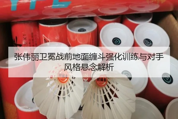 张伟丽卫冕战前地面缠斗强化训练与对手风格悬念解析