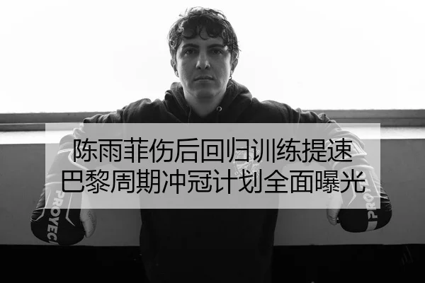 陈雨菲伤后回归训练提速 巴黎周期冲冠计划全面曝光